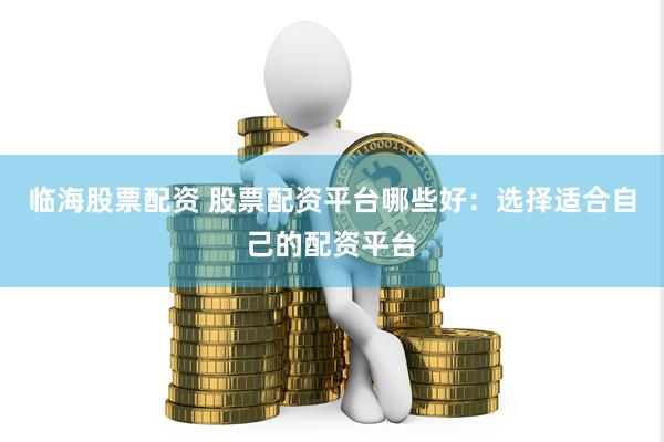 临海股票配资 股票配资平台哪些好：选择适合自己的配资平台