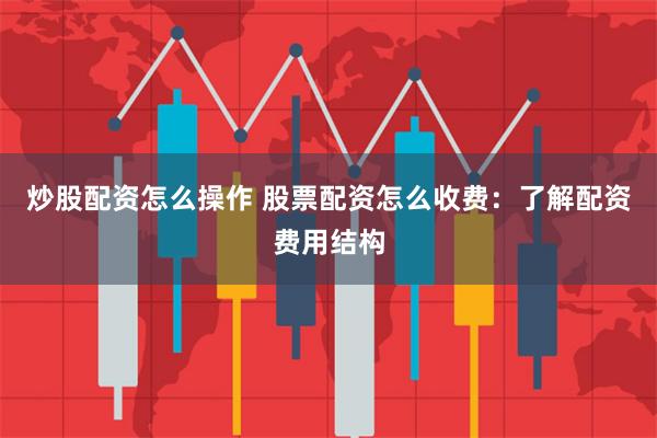 炒股配资怎么操作 股票配资怎么收费：了解配资费用结构