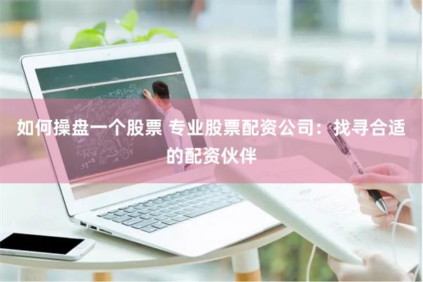 如何操盘一个股票 专业股票配资公司：找寻合适的配资伙伴