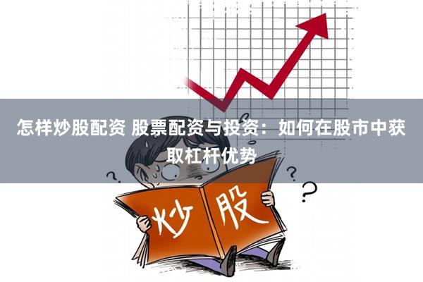 怎样炒股配资 股票配资与投资：如何在股市中获取杠杆优势