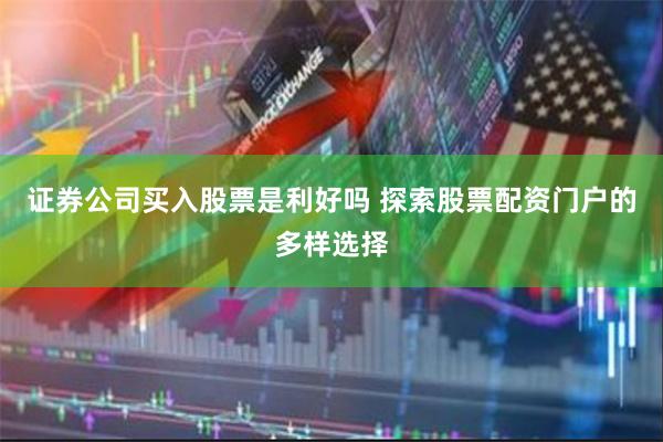 证券公司买入股票是利好吗 探索股票配资门户的多样选择
