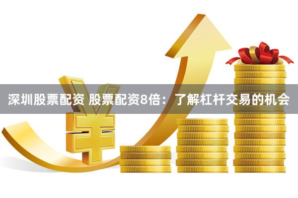 深圳股票配资 股票配资8倍：了解杠杆交易的机会