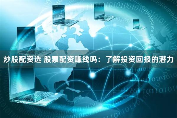炒股配资选 股票配资赚钱吗：了解投资回报的潜力