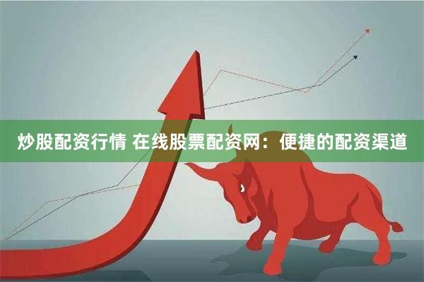 炒股配资行情 在线股票配资网：便捷的配资渠道