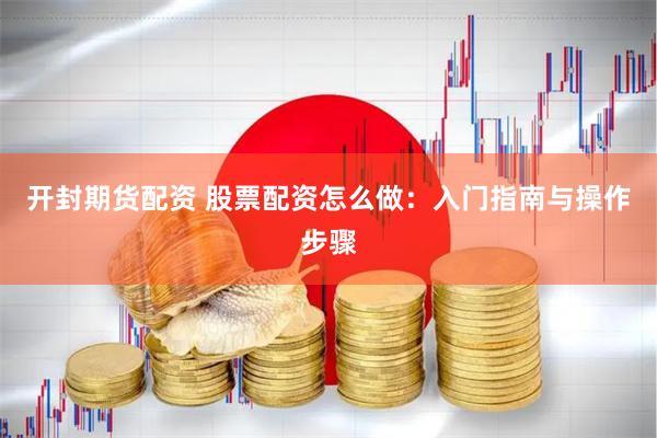开封期货配资 股票配资怎么做：入门指南与操作步骤