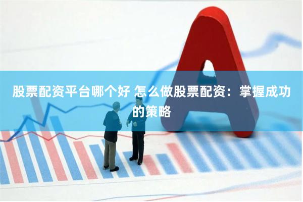 股票配资平台哪个好 怎么做股票配资：掌握成功的策略