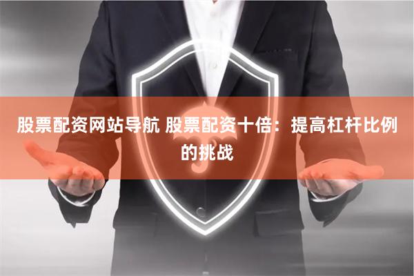 股票配资网站导航 股票配资十倍：提高杠杆比例的挑战