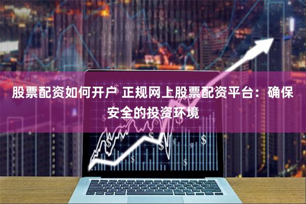 股票配资如何开户 正规网上股票配资平台：确保安全的投资环境