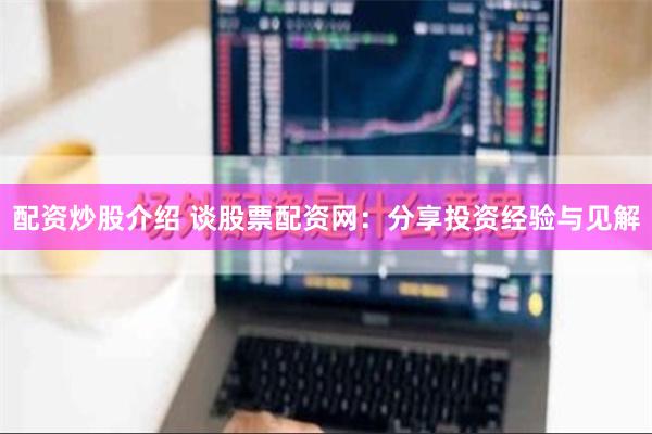 配资炒股介绍 谈股票配资网：分享投资经验与见解