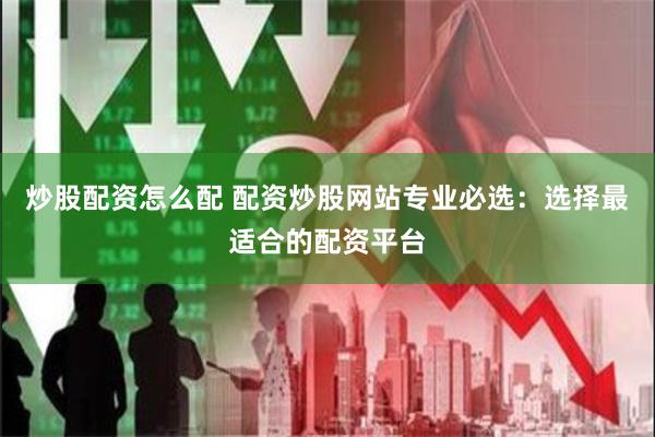 炒股配资怎么配 配资炒股网站专业必选：选择最适合的配资平台