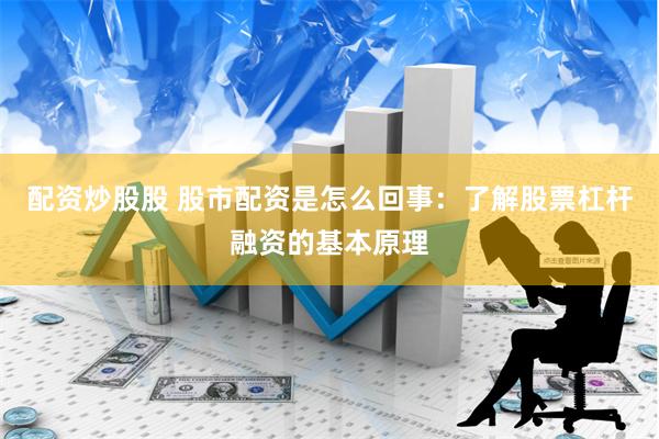 配资炒股股 股市配资是怎么回事：了解股票杠杆融资的基本原理