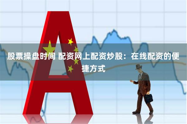 股票操盘时间 配资网上配资炒股：在线配资的便捷方式