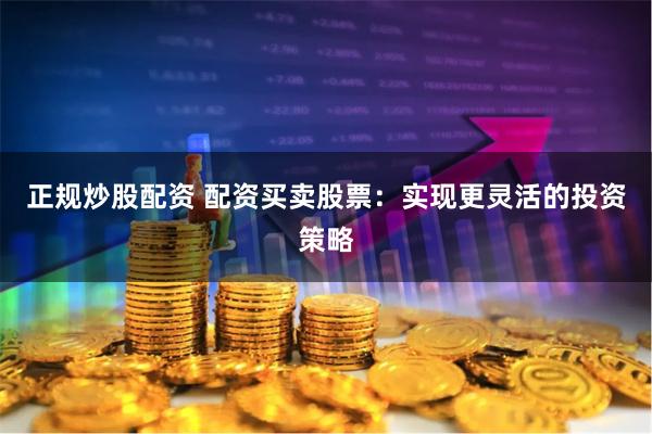 正规炒股配资 配资买卖股票：实现更灵活的投资策略