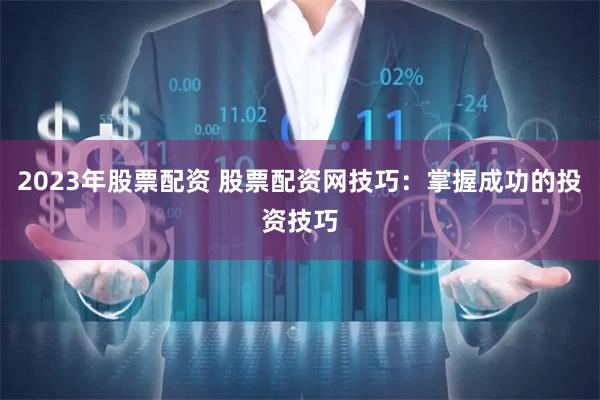 2023年股票配资 股票配资网技巧：掌握成功的投资技巧