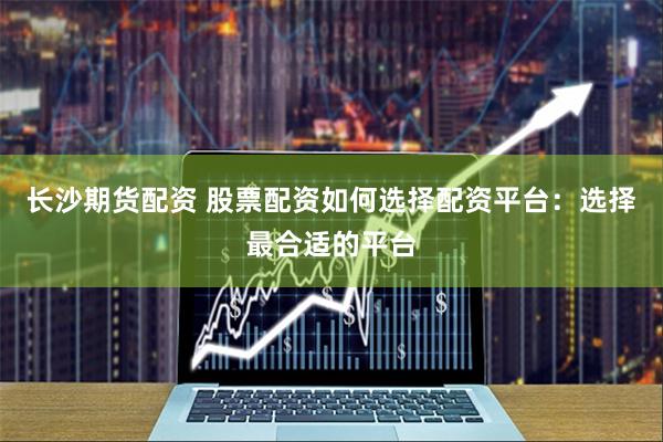 长沙期货配资 股票配资如何选择配资平台：选择最合适的平台