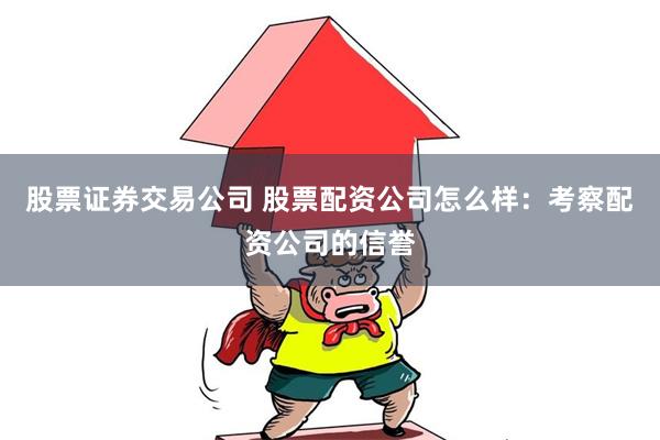 股票证券交易公司 股票配资公司怎么样：考察配资公司的信誉