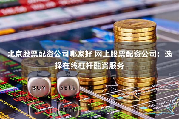 北京股票配资公司哪家好 网上股票配资公司:选择在线杠杆融资服务