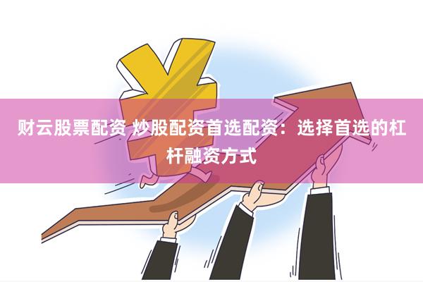财云股票配资 炒股配资首选配资：选择首选的杠杆融资方式