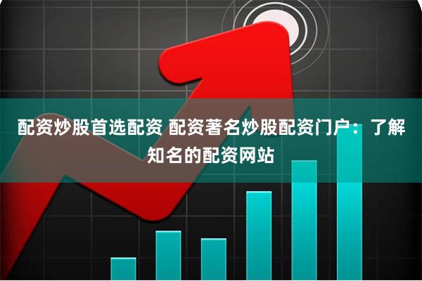 配资炒股首选配资 配资著名炒股配资门户：了解知名的配资网站