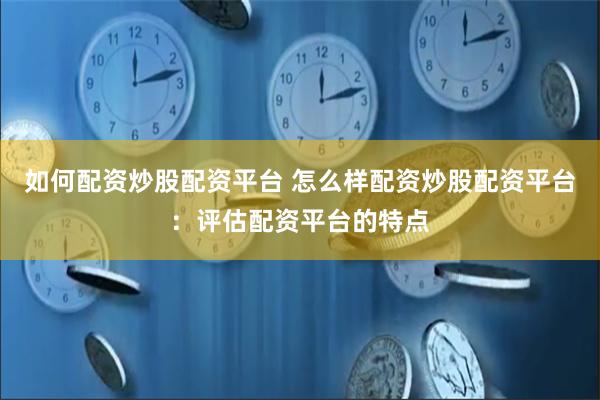 如何配资炒股配资平台 怎么样配资炒股配资平台：评估配资平台的特点