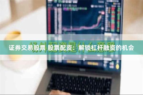 证券交易股票 股票配资：解锁杠杆融资的机会