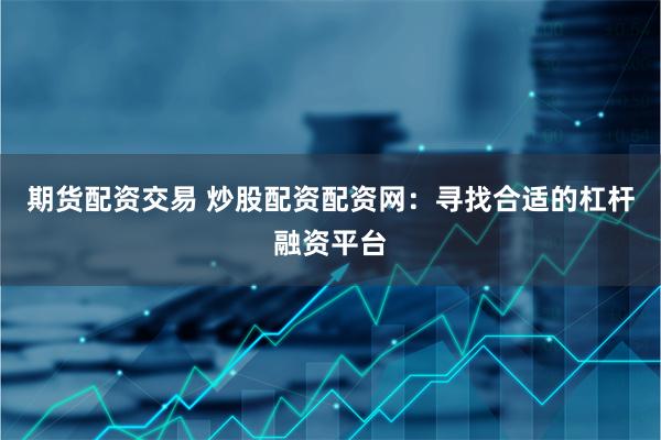 期货配资交易 炒股配资配资网：寻找合适的杠杆融资平台