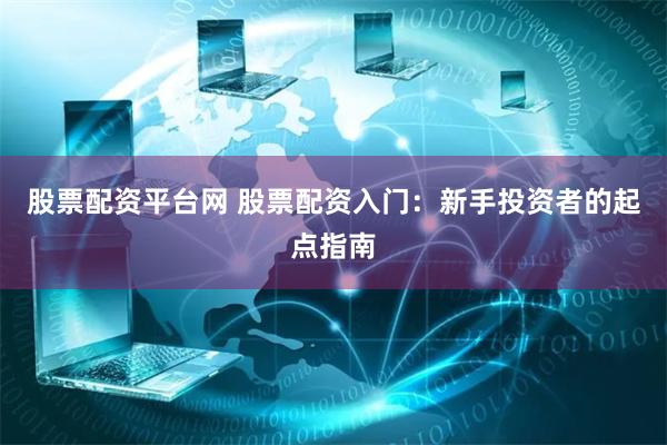 股票配资平台网 股票配资入门：新手投资者的起点指南
