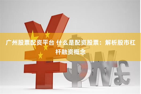 广州股票配资平台 什么是配资股票：解析股市杠杆融资概念