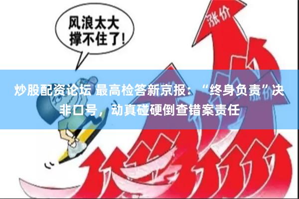 炒股配资论坛 最高检答新京报：“终身负责”决非口号，动真碰硬倒查错案责任