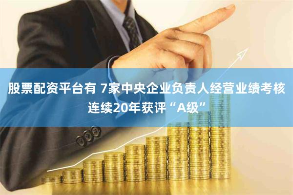 股票配资平台有 7家中央企业负责人经营业绩考核连续20年获评“A级”