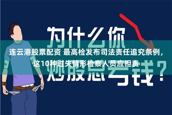 连云港股票配资 最高检发布司法责任追究条例，这10种过失情形检察人员应担责