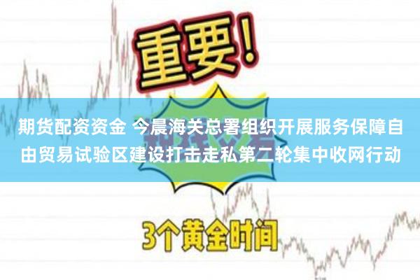 期货配资资金 今晨海关总署组织开展服务保障自由贸易试验区建设打击走私第二轮集中收网行动