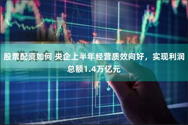 股票配资如何 央企上半年经营质效向好，实现利润总额1.4万亿元