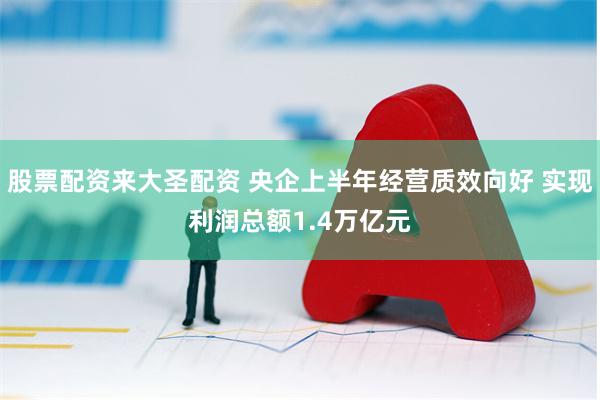 股票配资来大圣配资 央企上半年经营质效向好 实现利润总额1.4万亿元