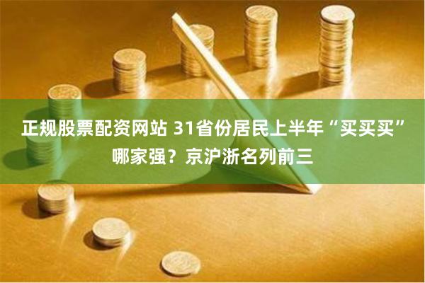 正规股票配资网站 31省份居民上半年“买买买”哪家强？京沪浙名列前三