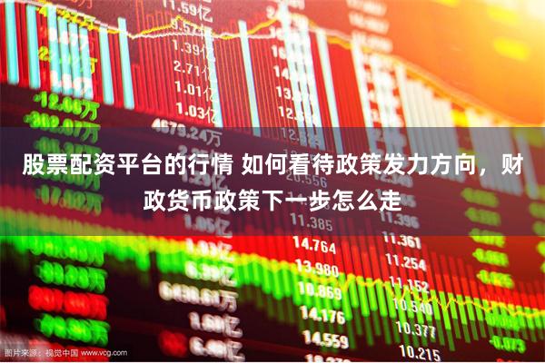 股票配资平台的行情 如何看待政策发力方向，财政货币政策下一步怎么走