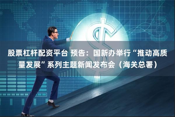 股票杠杆配资平台 预告：国新办举行“推动高质量发展”系列主题新闻发布会（海关总署）
