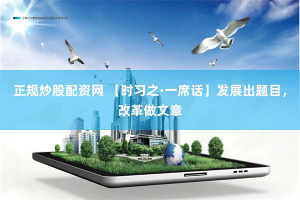 正规炒股配资网 【时习之·一席话】发展出题目，改革做文章