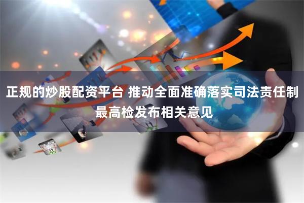 正规的炒股配资平台 推动全面准确落实司法责任制 最高检发布相关意见