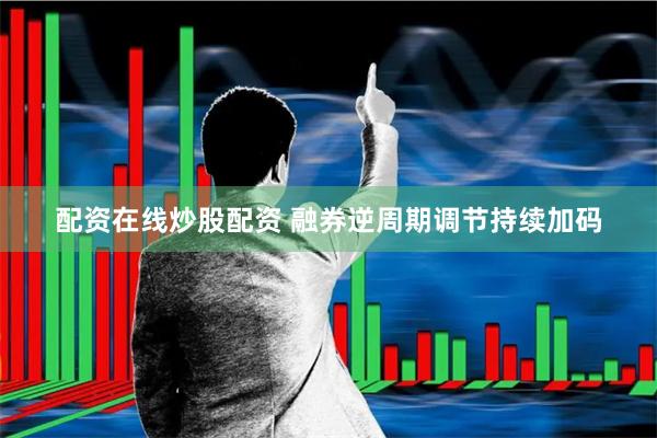 配资在线炒股配资 融券逆周期调节持续加码