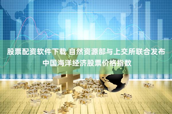 股票配资软件下载 自然资源部与上交所联合发布 中国海洋经济股票价格指数