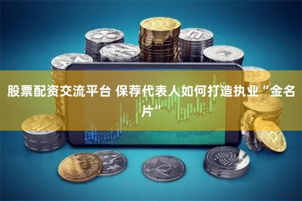 股票配资交流平台 保荐代表人如何打造执业“金名片”