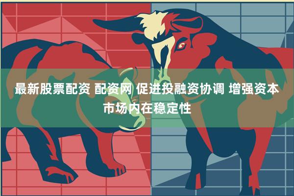 最新股票配资 配资网 促进投融资协调 增强资本市场内在稳定性
