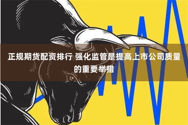 正规期货配资排行 强化监管是提高上市公司质量的重要举措