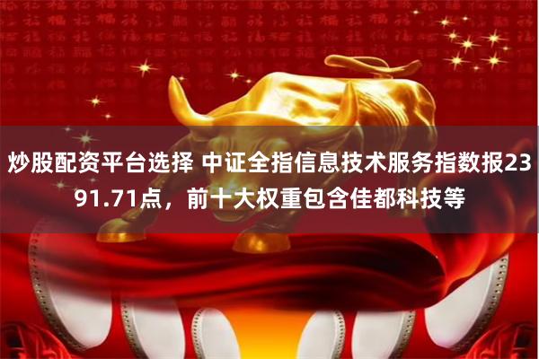 炒股配资平台选择 中证全指信息技术服务指数报2391.71点，前十大权重包含佳都科技等