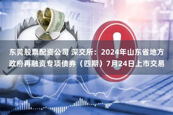 东莞股票配资公司 深交所：2024年山东省地方政府再融资专项债券（四期）7月24日上市交易