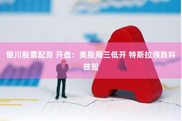 银川股票配资 开盘：美股周三低开 特斯拉领跌科技股