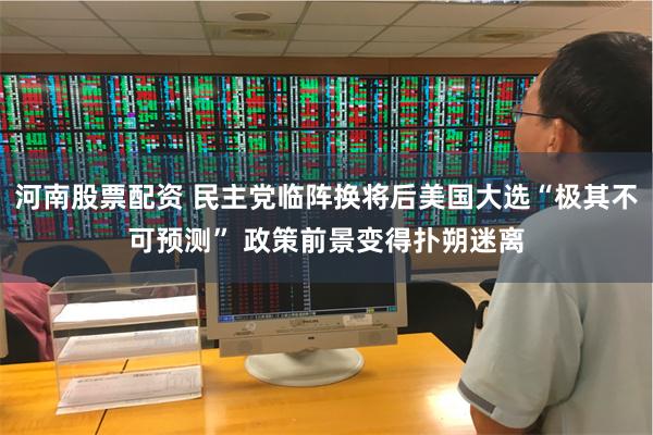 河南股票配资 民主党临阵换将后美国大选“极其不可预测” 政策前景变得扑朔迷离