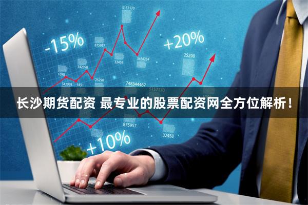 长沙期货配资 最专业的股票配资网全方位解析！