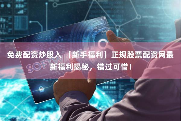 免费配资炒股入 【新手福利】正规股票配资网最新福利揭秘，错过可惜！
